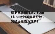 -德罗巴巅峰对决，Scout与80激战美国队分钟，突破纪录胜负难料！的简单介绍